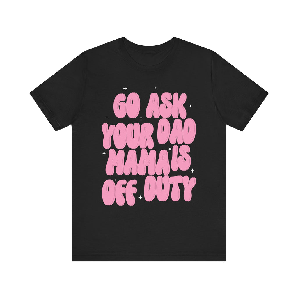 Go Ask Your Dad Mama Is Off Duty Unisex Short Sleeve Tee